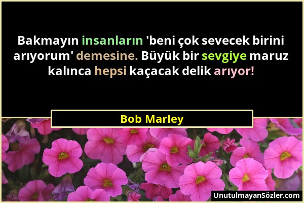 Bob Marley - Bakmayın insanların 'beni çok sevecek birini arıyorum' demesine. Büyük bir sevgiye maruz kalınca hepsi kaçacak delik arıyor!...