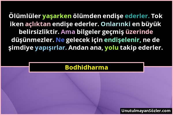 Bodhidharma - Ölümlüler yaşarken ölümden endişe ederler. Tok iken açlıktan endişe ederler. Onlarınki en büyük belirsizliktir. Ama bilgeler geçmiş üzer...