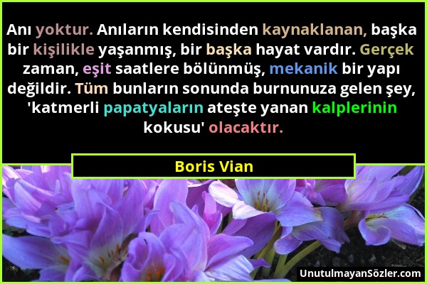 Boris Vian - Anı yoktur. Anıların kendisinden kaynaklanan, başka bir kişilikle yaşanmış, bir başka hayat vardır. Gerçek zaman, eşit saatlere bölünmüş,...