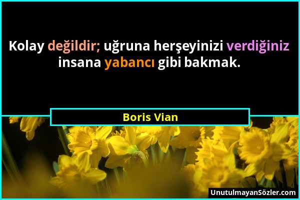 Boris Vian - Kolay değildir; uğruna herşeyinizi verdiğiniz insana yabancı gibi bakmak....