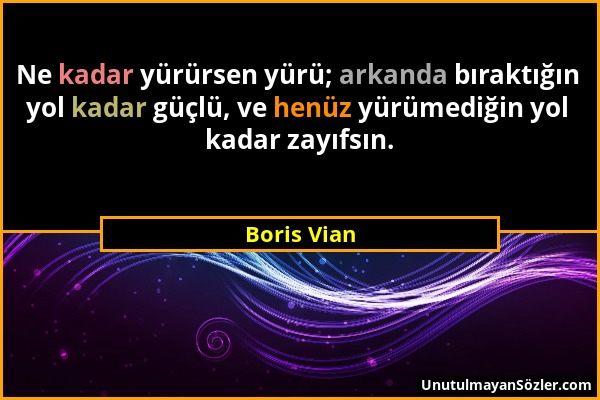 Boris Vian - Ne kadar yürürsen yürü; arkanda bıraktığın yol kadar güçlü, ve henüz yürümediğin yol kadar zayıfsın....