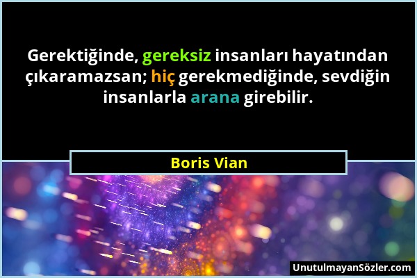 Boris Vian - Gerektiğinde, gereksiz insanları hayatından çıkaramazsan; hiç gerekmediğinde, sevdiğin insanlarla arana girebilir....