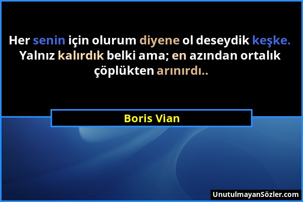 Boris Vian - Her senin için olurum diyene ol deseydik keşke. Yalnız kalırdık belki ama; en azından ortalık çöplükten arınırdı.....