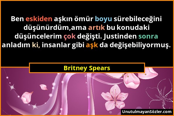Britney Spears - Ben eskiden aşkın ömür boyu sürebileceğini düşünürdüm,ama artık bu konudaki düşüncelerim çok değişti. Justinden sonra anladım ki, ins...