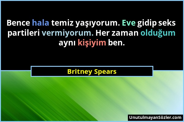 Britney Spears - Bence hala temiz yaşıyorum. Eve gidip seks partileri vermiyorum. Her zaman olduğum aynı kişiyim ben....