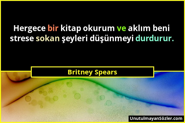 Britney Spears - Hergece bir kitap okurum ve aklım beni strese sokan şeyleri düşünmeyi durdurur....