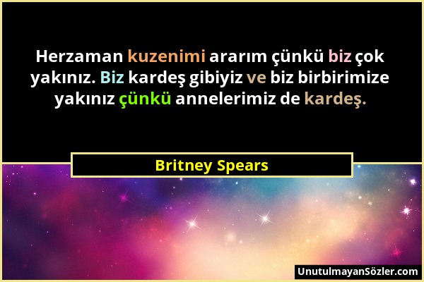 Britney Spears - Herzaman kuzenimi ararım çünkü biz çok yakınız. Biz kardeş gibiyiz ve biz birbirimize yakınız çünkü annelerimiz de kardeş....