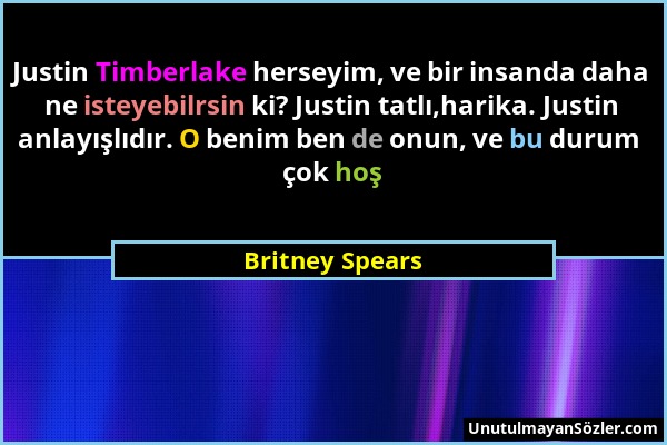 Britney Spears - Justin Timberlake herseyim, ve bir insanda daha ne isteyebilrsin ki? Justin tatlı,harika. Justin anlayışlıdır. O benim ben de onun, v...