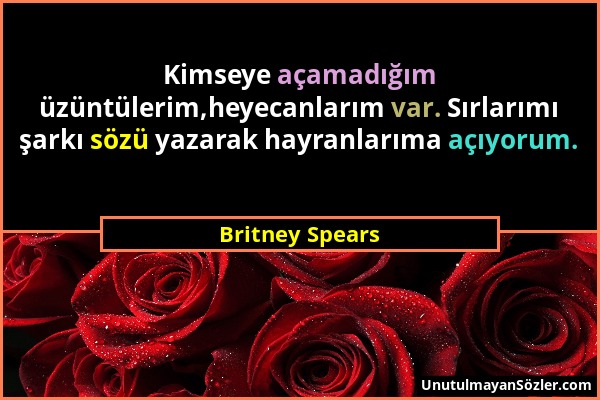 Britney Spears - Kimseye açamadığım üzüntülerim,heyecanlarım var. Sırlarımı şarkı sözü yazarak hayranlarıma açıyorum....