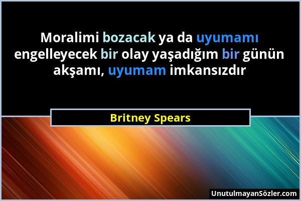 Britney Spears - Moralimi bozacak ya da uyumamı engelleyecek bir olay yaşadığım bir günün akşamı, uyumam imkansızdır...