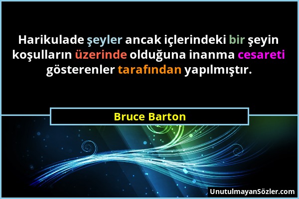 Bruce Barton - Harikulade şeyler ancak içlerindeki bir şeyin koşulların üzerinde olduğuna inanma cesareti gösterenler tarafından yapılmıştır....