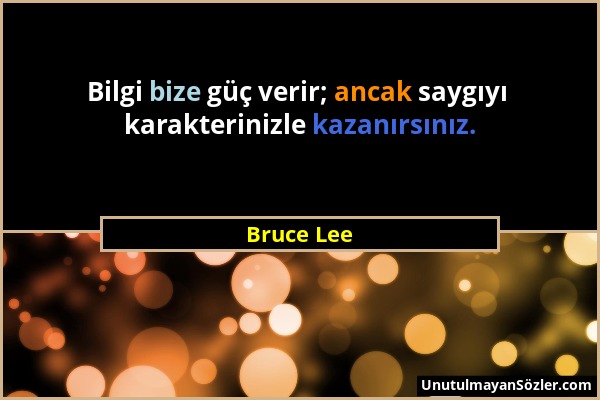 Bruce Lee - Bilgi bize güç verir; ancak saygıyı karakterinizle kazanırsınız....