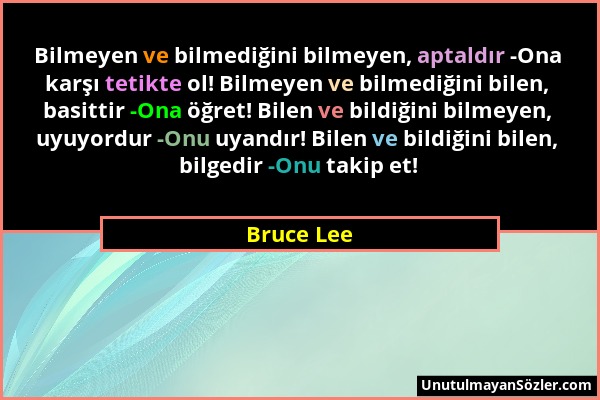 Bruce Lee - Bilmeyen ve bilmediğini bilmeyen, aptaldır -Ona karşı tetikte ol! Bilmeyen ve bilmediğini bilen, basittir -Ona öğret! Bilen ve bildiğini b...