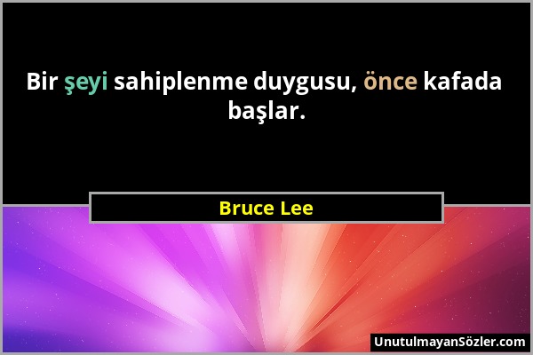 Bruce Lee - Bir şeyi sahiplenme duygusu, önce kafada başlar....