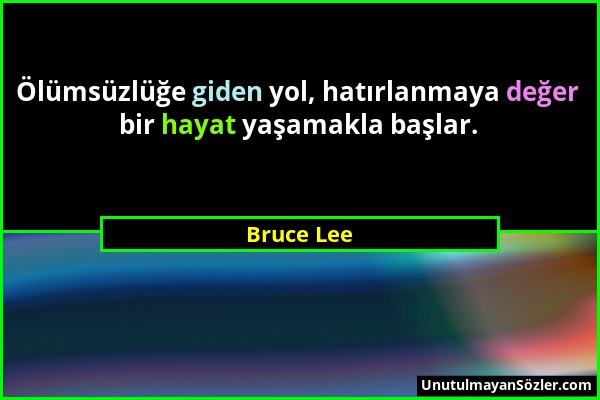 Bruce Lee - Ölümsüzlüğe giden yol, hatırlanmaya değer bir hayat yaşamakla başlar....