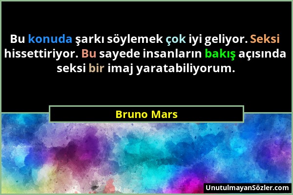 Bruno Mars - Bu konuda şarkı söylemek çok iyi geliyor. Seksi hissettiriyor. Bu sayede insanların bakış açısında seksi bir imaj yaratabiliyorum....