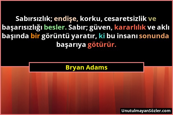 Bryan Adams - Sabırsızlık; endişe, korku, cesaretsizlik ve başarısızlığı besler. Sabır; güven, kararlılık ve aklı başında bir görüntü yaratır, ki bu i...