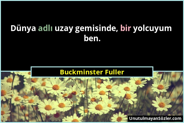 Buckminster Fuller - Dünya adlı uzay gemisinde, bir yolcuyum ben....