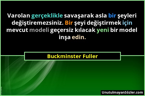 Buckminster Fuller - Varolan gerçeklikle savaşarak asla bir şeyleri değiştiremezsiniz. Bir şeyi değiştirmek için mevcut modeli geçersiz kılacak yeni b...