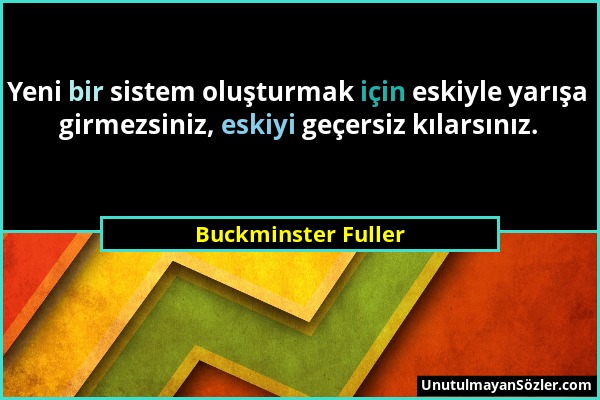 Buckminster Fuller - Yeni bir sistem oluşturmak için eskiyle yarışa girmezsiniz, eskiyi geçersiz kılarsınız....