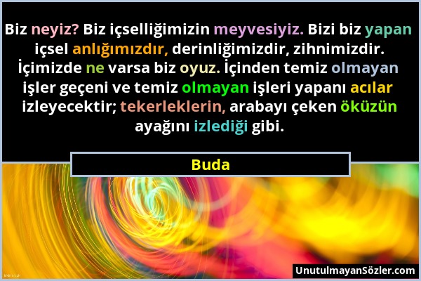 Buda - Biz neyiz? Biz içselliğimizin meyvesiyiz. Bizi biz yapan içsel anlığımızdır, derinliğimizdir, zihnimizdir. İçimizde ne varsa biz oyuz. İçinden...