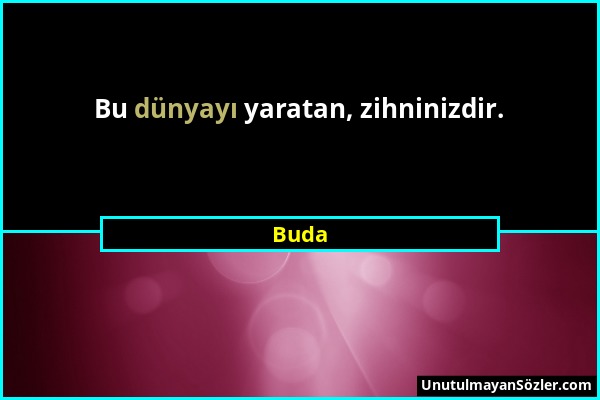 Buda - Bu dünyayı yaratan, zihninizdir....