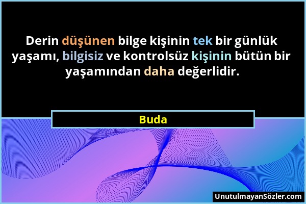 Buda - Derin düşünen bilge kişinin tek bir günlük yaşamı, bilgisiz ve kontrolsüz kişinin bütün bir yaşamından daha değerlidir....