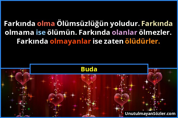 Buda - Farkında olma Ölümsüzlüğün yoludur. Farkında olmama ise ölümün. Farkında olanlar ölmezler. Farkında olmayanlar ise zaten ölüdürler....