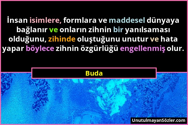 Buda - İnsan isimlere, formlara ve maddesel dünyaya bağlanır ve onların zihnin bir yanılsaması olduğunu, zihinde oluştuğunu unutur ve hata yapar böyle...