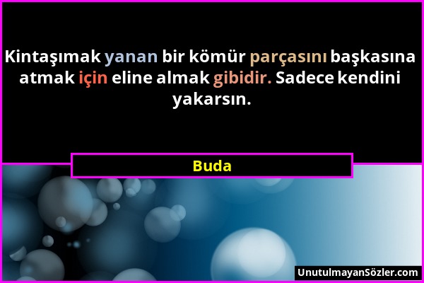 Buda - Kintaşımak yanan bir kömür parçasını başkasına atmak için eline almak gibidir. Sadece kendini yakarsın....