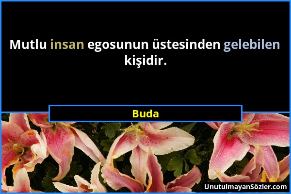 Buda - Mutlu insan egosunun üstesinden gelebilen kişidir....