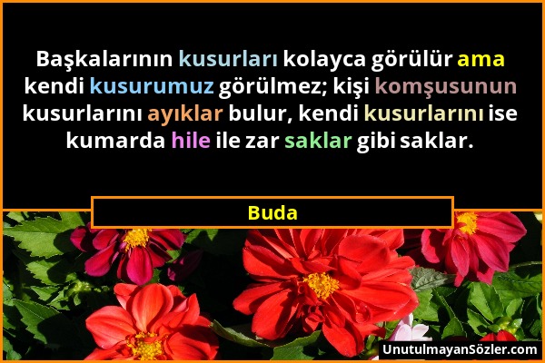 Buda - Başkalarının kusurları kolayca görülür ama kendi kusurumuz görülmez; kişi komşusunun kusurlarını ayıklar bulur, kendi kusurlarını ise kumarda h...