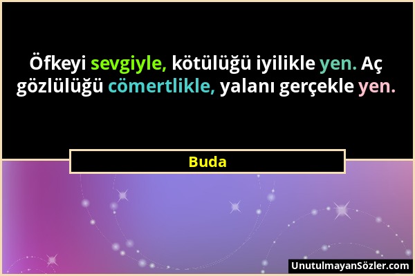 Buda - Öfkeyi sevgiyle, kötülüğü iyilikle yen. Aç gözlülüğü cömertlikle, yalanı gerçekle yen....