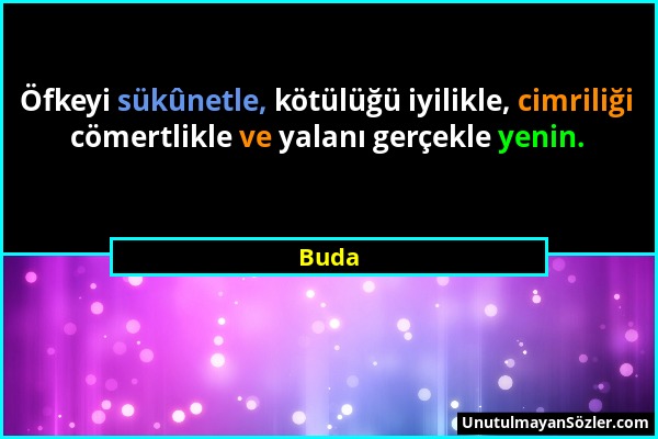 Buda - Öfkeyi sükûnetle, kötülüğü iyilikle, cimriliği cömertlikle ve yalanı gerçekle yenin....