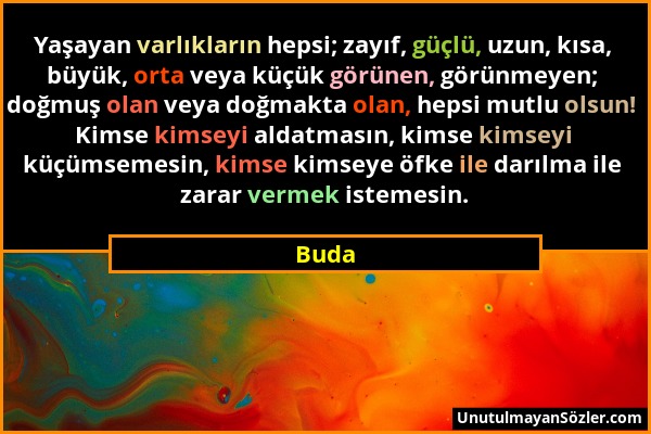 Buda - Yaşayan varlıkların hepsi; zayıf, güçlü, uzun, kısa, büyük, orta veya küçük görünen, görünmeyen; doğmuş olan veya doğmakta olan, hepsi mutlu ol...