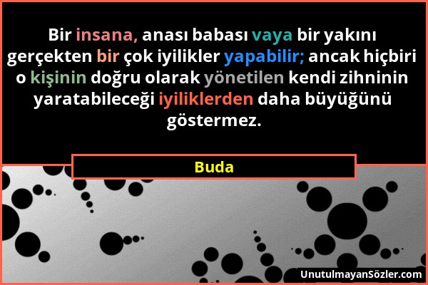 Buda - Bir insana, anası babası vaya bir yakını gerçekten bir çok iyilikler yapabilir; ancak hiçbiri o kişinin doğru olarak yönetilen kendi zihninin y...