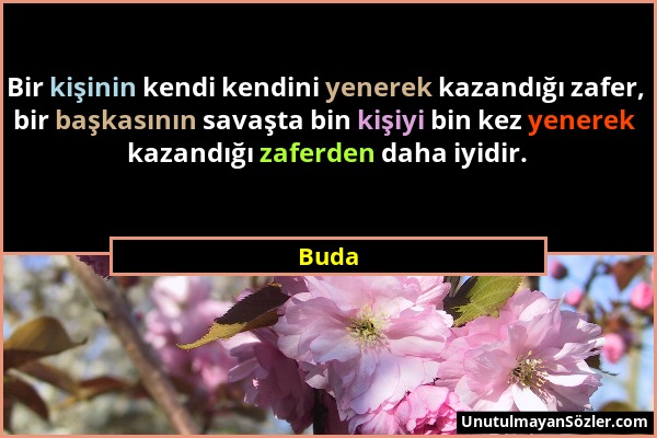 Buda - Bir kişinin kendi kendini yenerek kazandığı zafer, bir başkasının savaşta bin kişiyi bin kez yenerek kazandığı zaferden daha iyidir....