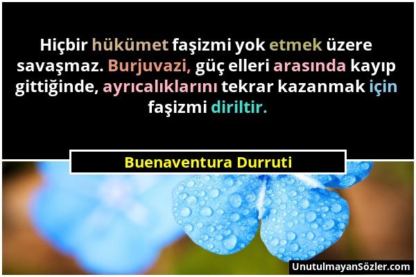 Buenaventura Durruti - Hiçbir hükümet faşizmi yok etmek üzere savaşmaz. Burjuvazi, güç elleri arasında kayıp gittiğinde, ayrıcalıklarını tekrar kazanm...