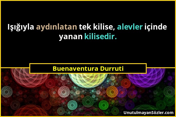 Buenaventura Durruti - Işığıyla aydınlatan tek kilise, alevler içinde yanan kilisedir....