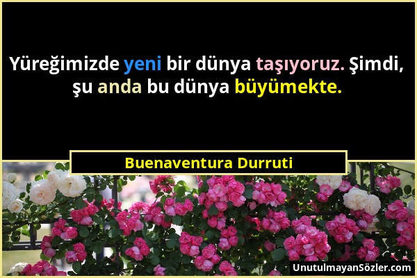 Buenaventura Durruti - Yüreğimizde yeni bir dünya taşıyoruz. Şimdi, şu anda bu dünya büyümekte....