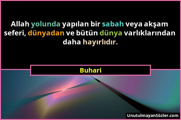 Buhari - Allah yolunda yapılan bir sabah veya akşam seferi, dünyadan ve bütün dünya varlıklarından daha hayırlıdır....