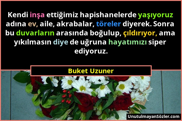 Buket Uzuner - Kendi inşa ettiğimiz hapishanelerde yaşıyoruz adına ev, aile, akrabalar, töreler diyerek. Sonra bu duvarların arasında boğulup, çıldırı...