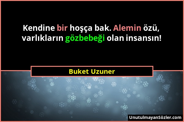 Buket Uzuner - Kendine bir hoşça bak. Alemin özü, varlıkların gözbebeği olan insansın!...