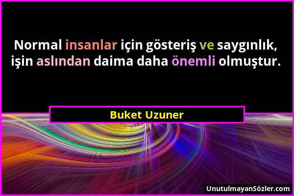 Buket Uzuner - Normal insanlar için gösteriş ve saygınlık, işin aslından daima daha önemli olmuştur....