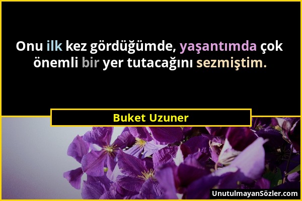 Buket Uzuner - Onu ilk kez gördüğümde, yaşantımda çok önemli bir yer tutacağını sezmiştim....