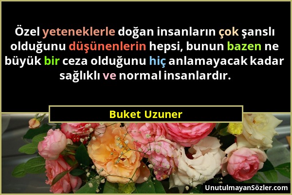 Buket Uzuner - Özel yeteneklerle doğan insanların çok şanslı olduğunu düşünenlerin hepsi, bunun bazen ne büyük bir ceza olduğunu hiç anlamayacak kadar...