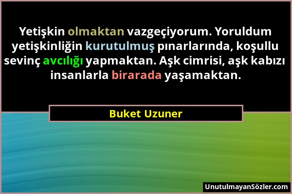 Buket Uzuner - Yetişkin olmaktan vazgeçiyorum. Yoruldum yetişkinliğin kurutulmuş pınarlarında, koşullu sevinç avcılığı yapmaktan. Aşk cimrisi, aşk kab...