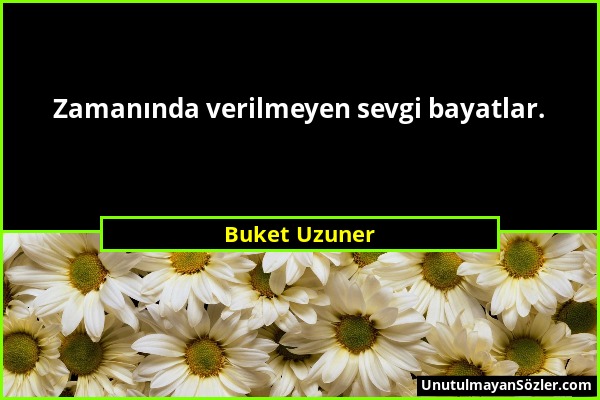 Buket Uzuner - Zamanında verilmeyen sevgi bayatlar....