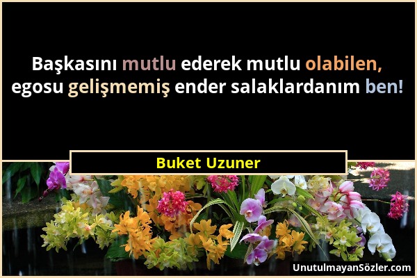 Buket Uzuner - Başkasını mutlu ederek mutlu olabilen, egosu gelişmemiş ender salaklardanım ben!...