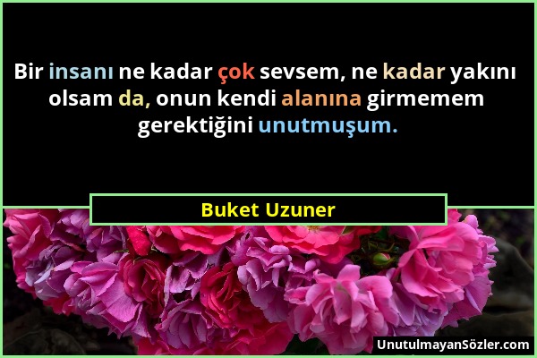 Buket Uzuner - Bir insanı ne kadar çok sevsem, ne kadar yakını olsam da, onun kendi alanına girmemem gerektiğini unutmuşum....